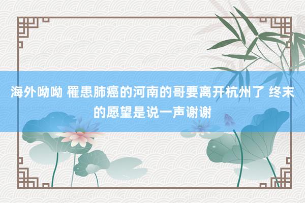 海外呦呦 罹患肺癌的河南的哥要离开杭州了 终末的愿望是说一声谢谢