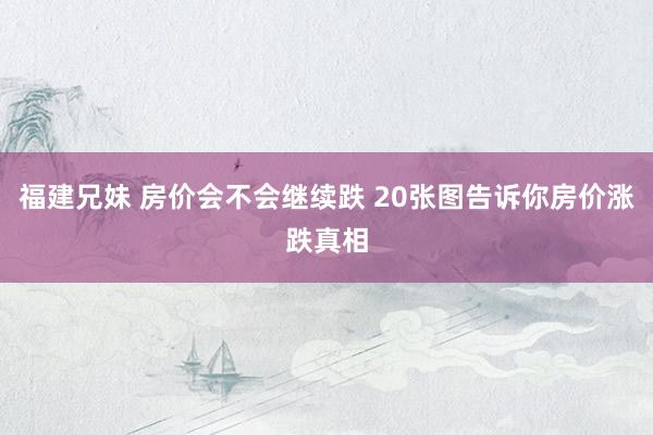 福建兄妹 房价会不会继续跌 20张图告诉你房价涨跌真相