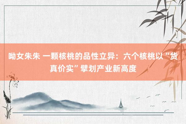 呦女朱朱 一颗核桃的品性立异：六个核桃以“货真价实”擘划产业新高度