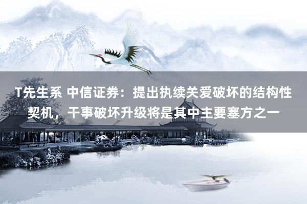 T先生系 中信证券：提出执续关爱破坏的结构性契机，干事破坏升级将是其中主要塞方之一