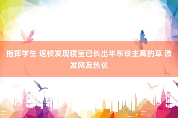 指挥学生 返校发现寝室已长出半东谈主高的草 激发网友热议