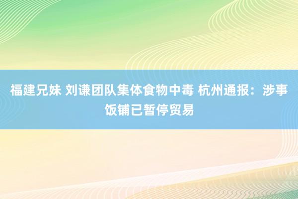 福建兄妹 刘谦团队集体食物中毒 杭州通报：涉事饭铺已暂停贸易