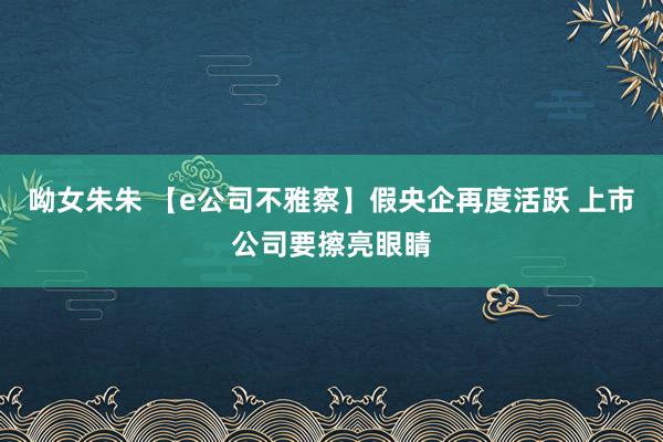 呦女朱朱 【e公司不雅察】假央企再度活跃 上市公司要擦亮眼睛