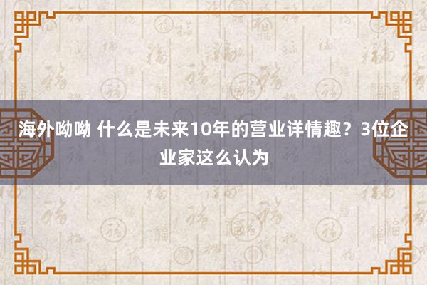 海外呦呦 什么是未来10年的营业详情趣？3位企业家这么认为
