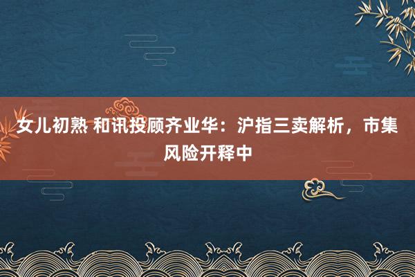女儿初熟 和讯投顾齐业华：沪指三卖解析，市集风险开释中