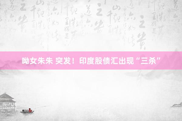 呦女朱朱 突发！印度股债汇出现“三杀”