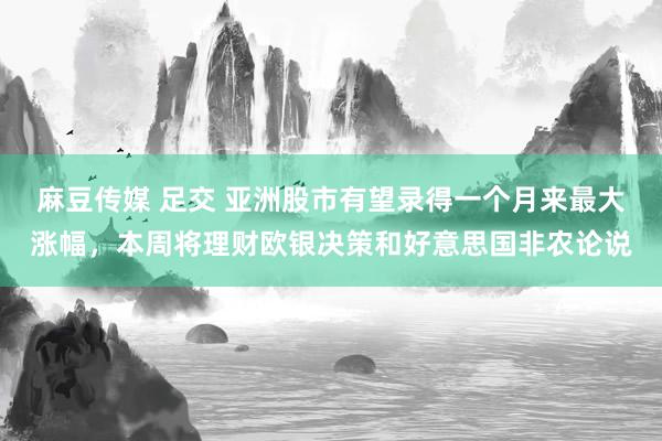 麻豆传媒 足交 亚洲股市有望录得一个月来最大涨幅，本周将理财欧银决策和好意思国非农论说
