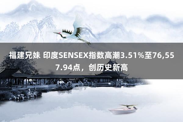 福建兄妹 印度SENSEX指数高潮3.51%至76，557.94点，创历史新高
