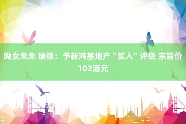 呦女朱朱 瑞银：予新鸿基地产“买入”评级 宗旨价102港元