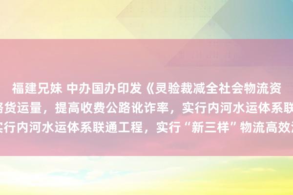 福建兄妹 中办国办印发《灵验裁减全社会物流资本行径决策》 提高铁路货运量，提高收费公路讹诈率，实行内河水运体系联通工程，实行“新三样”物流高效浅易工程