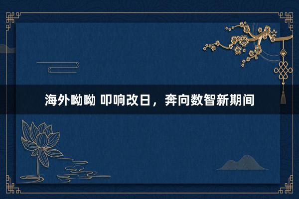 海外呦呦 叩响改日，奔向数智新期间
