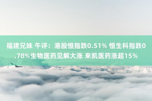 福建兄妹 午评：港股恒指跌0.51% 恒生科指跌0.78%生物医药见解大涨 来凯医药涨超15%