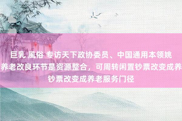 巨乳 風俗 专访天下政协委员、中国通用本领姚建红：农村养老改良环节是资源整合，可周转闲置钞票改变成养老服务门径