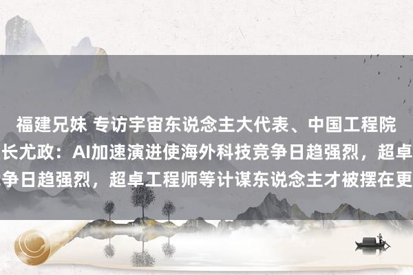 福建兄妹 专访宇宙东说念主大代表、中国工程院院士、华中科技大学校长尤政：AI加速演进使海外科技竞争日趋强烈，超卓工程师等计谋东说念主才被摆在更隆起位置