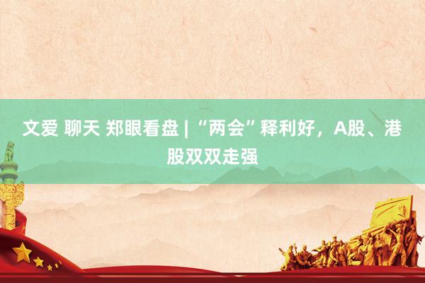 文爱 聊天 郑眼看盘 | “两会”释利好，A股、港股双双走强