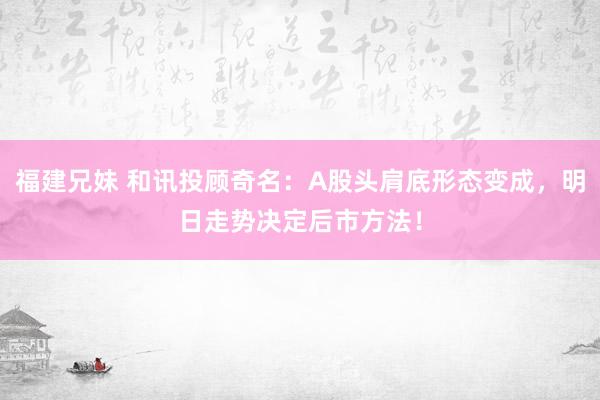 福建兄妹 和讯投顾奇名：A股头肩底形态变成，明日走势决定后市方法！